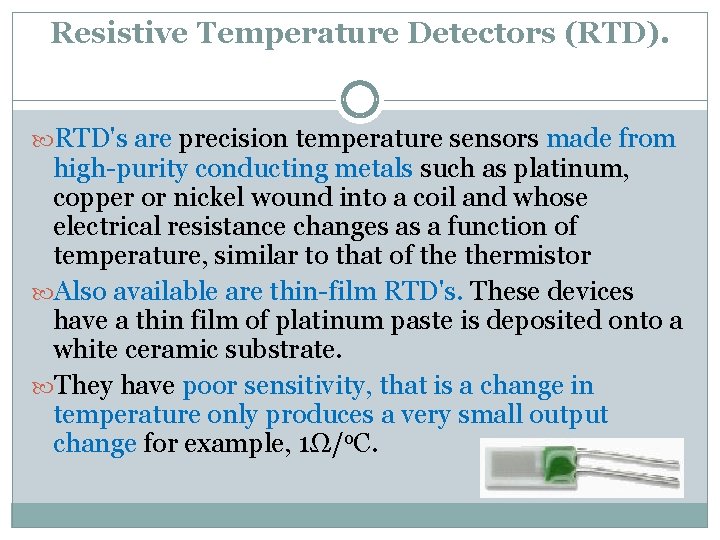 Resistive Temperature Detectors (RTD). RTD's are precision temperature sensors made from high-purity conducting metals