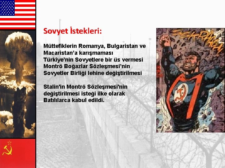 Sovyet İstekleri: Müttefiklerin Romanya, Bulgaristan ve Macaristan’a karışmaması Türkiye’nin Sovyetlere bir üs vermesi Montrö