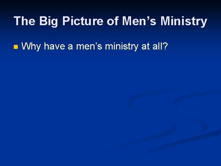 The Big Picture of Men’s Ministry n Why have a men’s ministry at all?