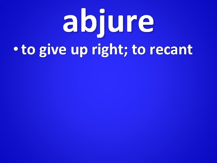 abjure • to give up right; to recant 