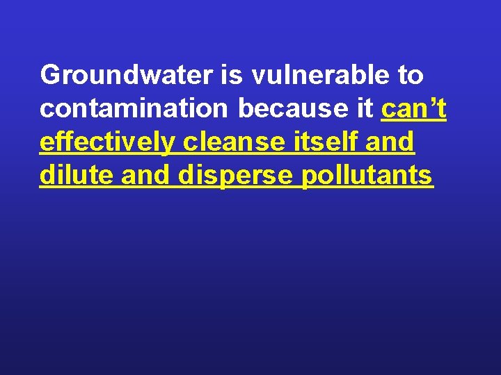 Groundwater is vulnerable to contamination because it can’t effectively cleanse itself and dilute and