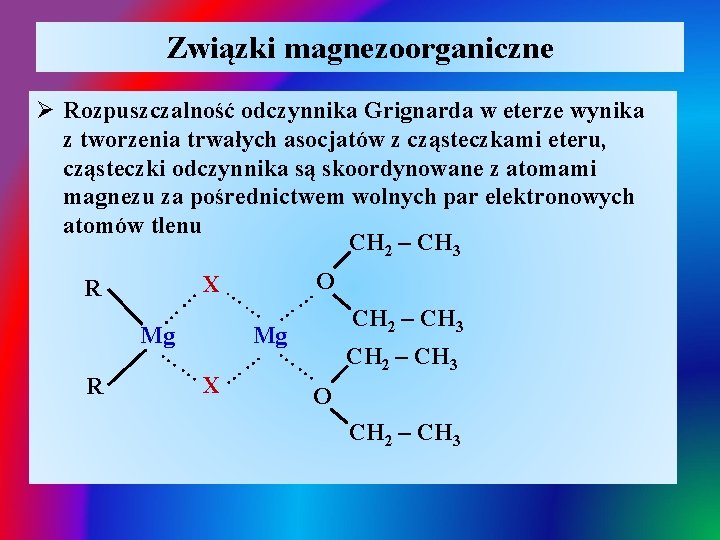 Związki magnezoorganiczne Ø Rozpuszczalność odczynnika Grignarda w eterze wynika z tworzenia trwałych asocjatów z