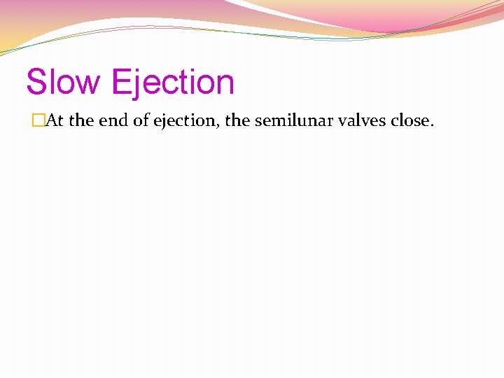 Slow Ejection �At the end of ejection, the semilunar valves close. 