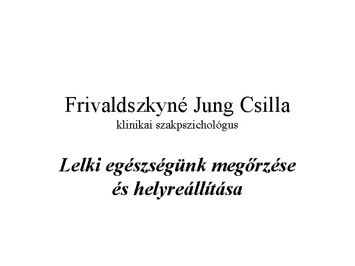 Frivaldszkyné Jung Csilla klinikai szakpszichológus Lelki egészségünk megőrzése és helyreállítása 