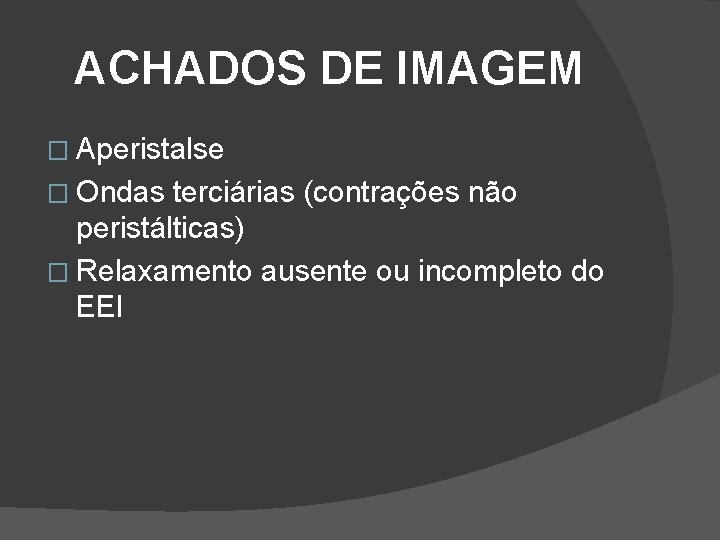ACHADOS DE IMAGEM � Aperistalse � Ondas terciárias (contrações não peristálticas) � Relaxamento ausente ACHADOS DE IMAGEM � Aperistalse � Ondas terciárias (contrações não peristálticas) � Relaxamento ausente