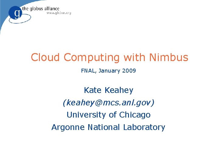 Cloud Computing with Nimbus FNAL, January 2009 Kate Keahey (keahey@mcs. anl. gov) University of