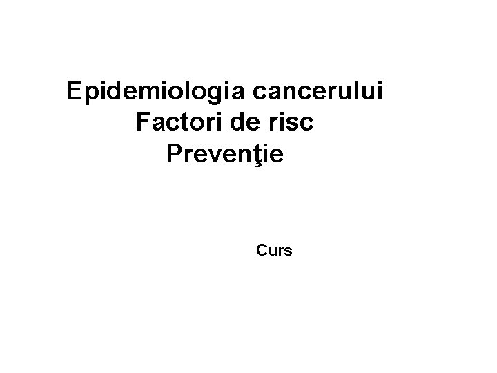 Epidemiologia cancerului Factori de risc Prevenţie Curs 