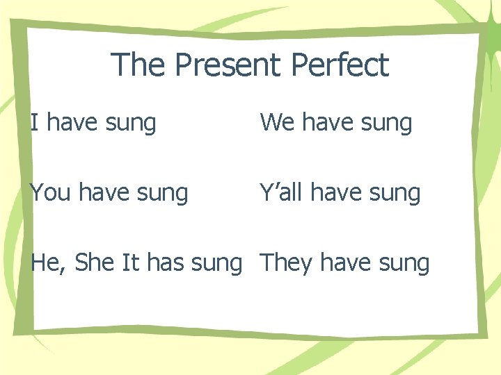 The Present Perfect I have sung We have sung You have sung Y’all have