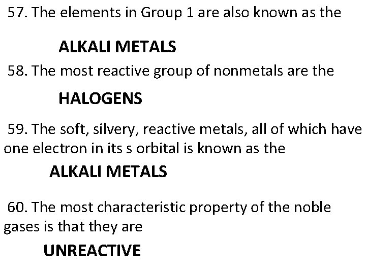  57. The elements in Group 1 are also known as the ALKALI METALS
