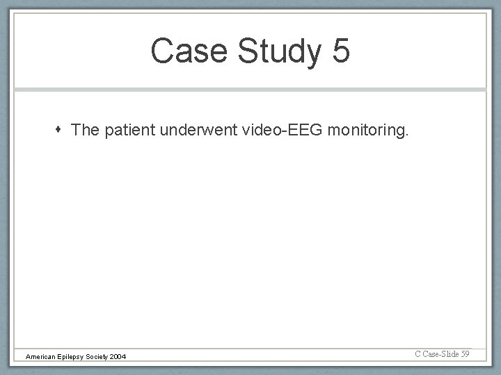 Case Study 5 The patient underwent video-EEG monitoring. American Epilepsy Society 2004 C Case-Slide
