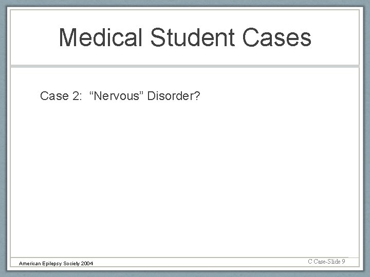 Medical Student Cases Case 2: “Nervous” Disorder? American Epilepsy Society 2004 C Case-Slide 9