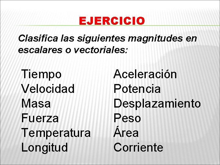 EJERCICIO Clasifica las siguientes magnitudes en escalares o vectoriales: Tiempo Velocidad Masa Fuerza Temperatura