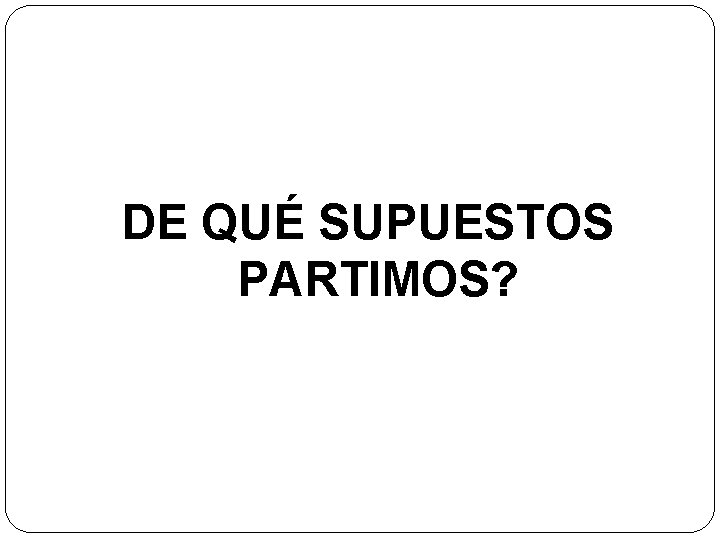 DE QUÉ SUPUESTOS PARTIMOS? 