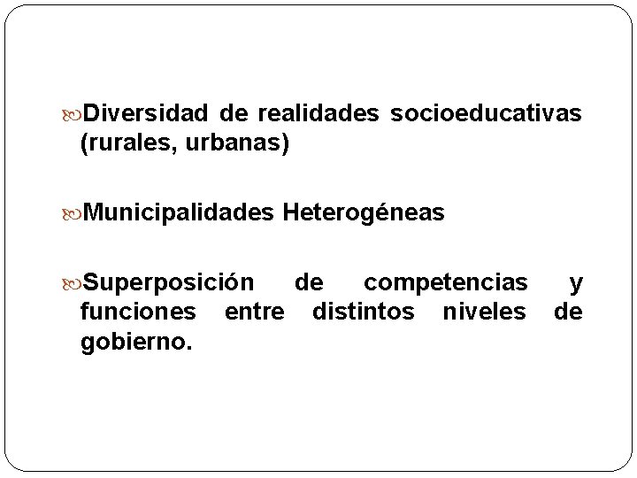  Diversidad de realidades socioeducativas (rurales, urbanas) Municipalidades Heterogéneas Superposición funciones gobierno. de competencias