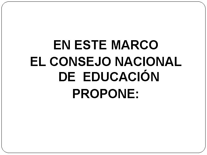 EN ESTE MARCO EL CONSEJO NACIONAL DE EDUCACIÓN PROPONE: 