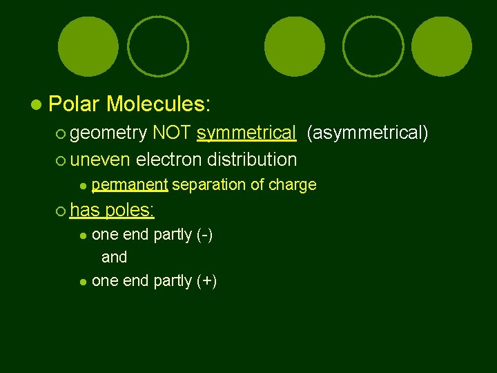  Polar Molecules: geometry NOT symmetrical (asymmetrical) uneven electron distribution permanent separation of charge