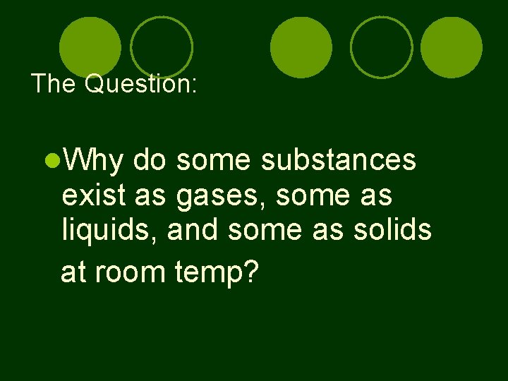 The Question: Why do some substances exist as gases, some as liquids, and some