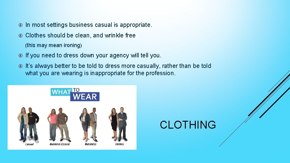  In most settings business casual is appropriate. Clothes should be clean, and wrinkle