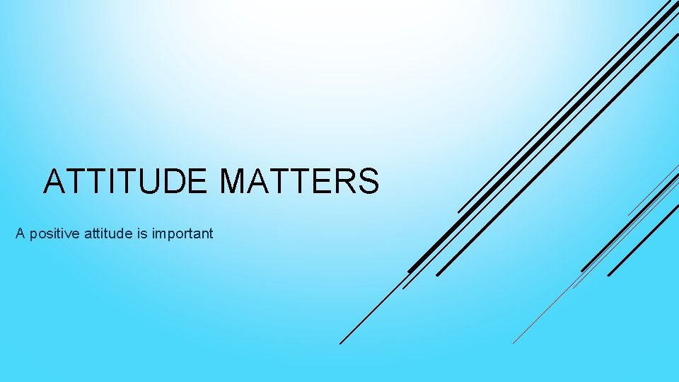 ATTITUDE MATTERS A positive attitude is important 
