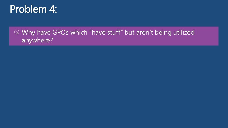 Why have GPOs which “have stuff” but aren’t being utilized anywhere? 