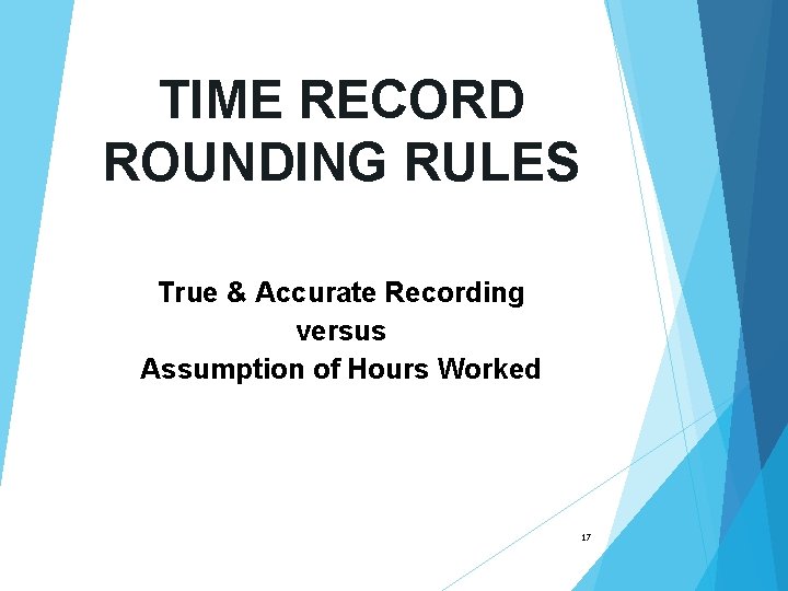 TIME RECORD ROUNDING RULES True & Accurate Recording versus Assumption of Hours Worked 17