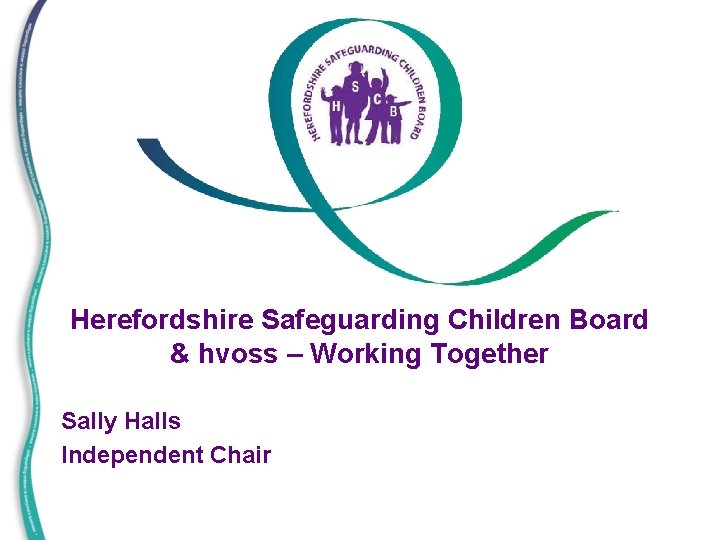 Herefordshire Safeguarding Children Board & hvoss – Working Together Sally Halls Independent Chair 