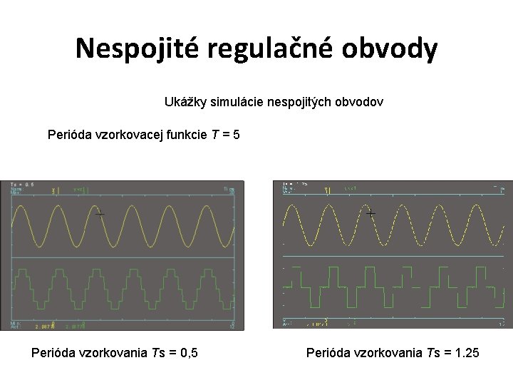 Nespojité regulačné obvody Ukážky simulácie nespojitých obvodov Perióda vzorkovacej funkcie T = 5 Perióda