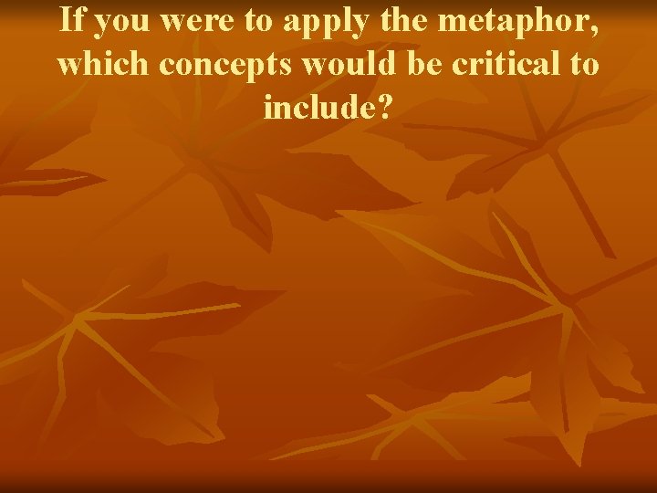 If you were to apply the metaphor, which concepts would be critical to include?