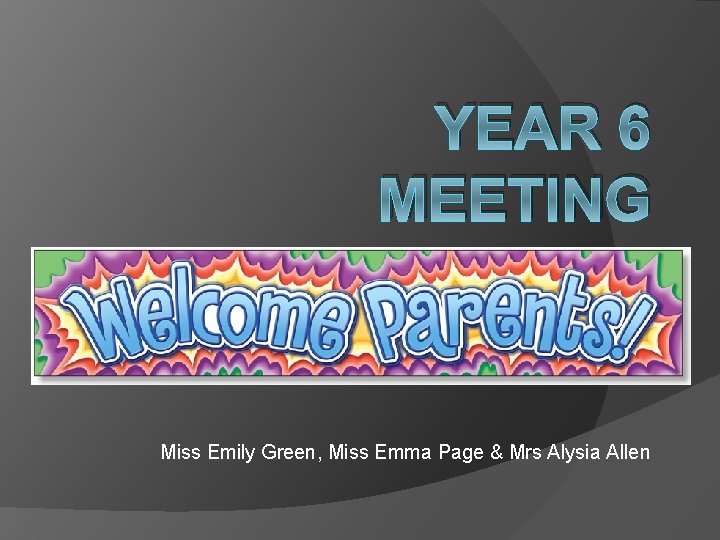 YEAR 6 MEETING Miss Emily Green, Miss Emma Page & Mrs Alysia Allen 