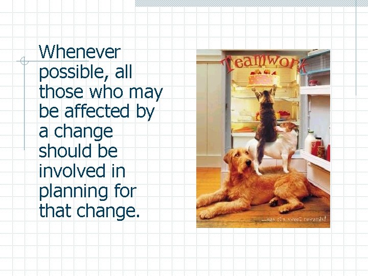 Whenever possible, all those who may be affected by a change should be involved