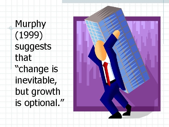 Murphy (1999) suggests that “change is inevitable, but growth is optional. ” 