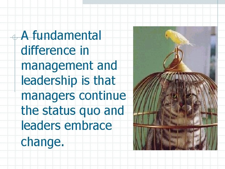 A fundamental difference in management and leadership is that managers continue the status quo