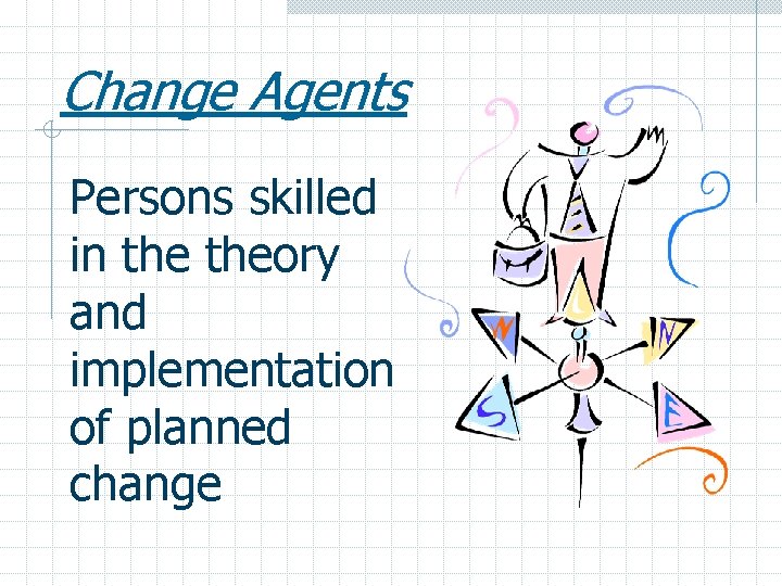 Change Agents Persons skilled in theory and implementation of planned change 