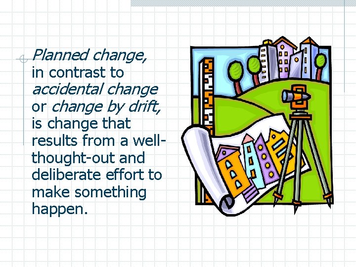 Planned change, in contrast to accidental change or change by drift, is change that