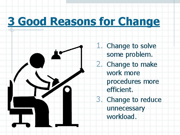 3 Good Reasons for Change 1. Change to solve some problem. 2. Change to