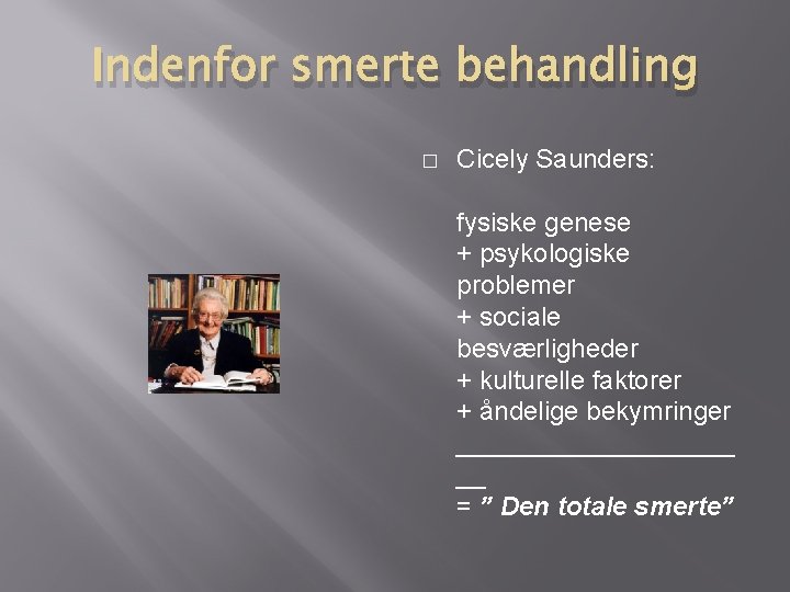 Indenfor smerte behandling � Cicely Saunders: fysiske genese + psykologiske problemer + sociale besværligheder Indenfor smerte behandling � Cicely Saunders: fysiske genese + psykologiske problemer + sociale besværligheder