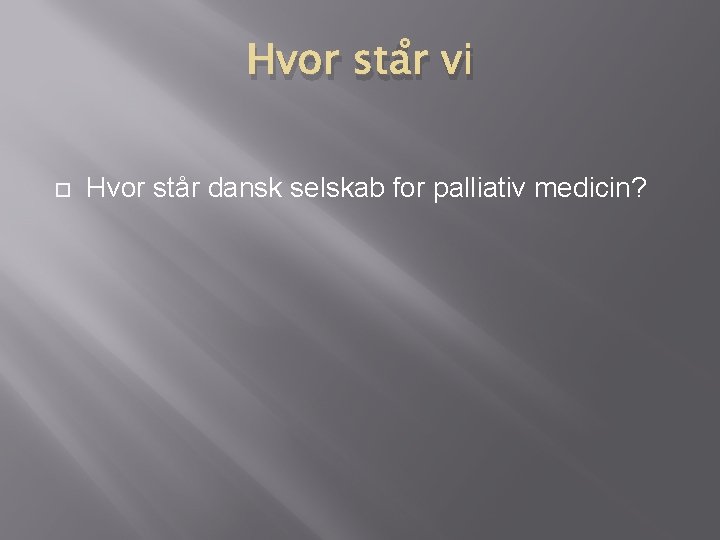 Hvor står vi Hvor står dansk selskab for palliativ medicin? Hvor står vi Hvor står dansk selskab for palliativ medicin?