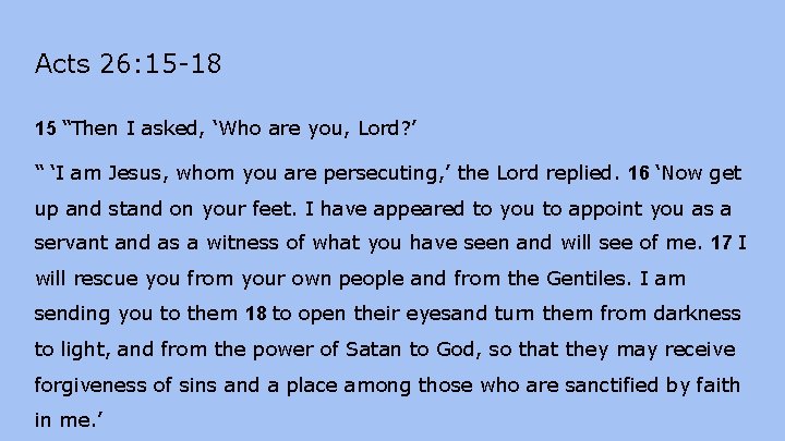 Acts 26: 15 -18 15 “Then I asked, ‘Who are you, Lord? ’ “