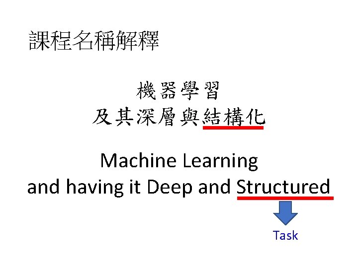 課程名稱解釋 機器學習 及其深層與結構化 Machine Learning and having it Deep and Structured Task 