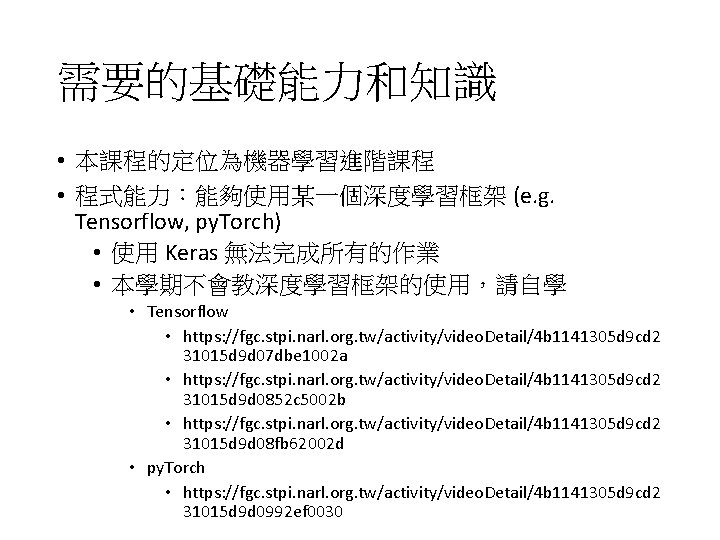 需要的基礎能力和知識 • 本課程的定位為機器學習進階課程 • 程式能力：能夠使用某一個深度學習框架 (e. g. Tensorflow, py. Torch) • 使用 Keras 無法完成所有的作業