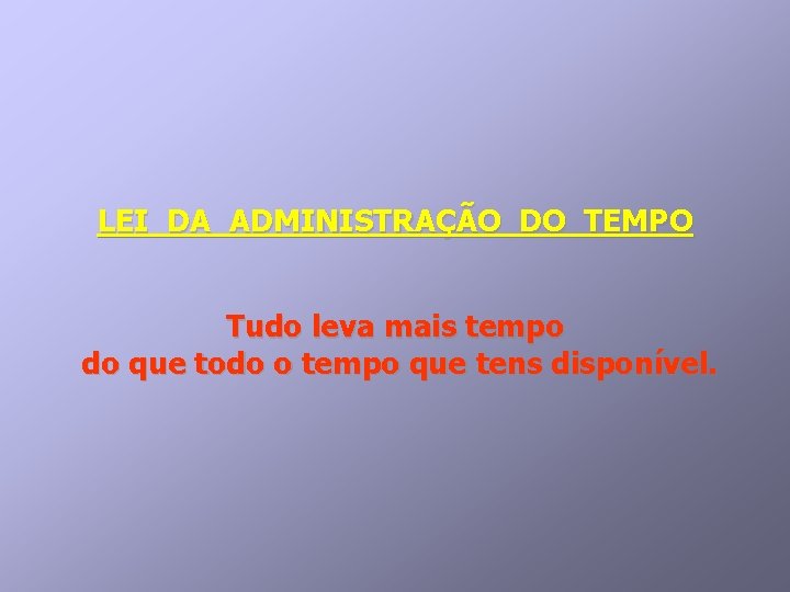 LEI DA ADMINISTRAÇÃO DO TEMPO Tudo leva mais tempo do que todo o tempo LEI DA ADMINISTRAÇÃO DO TEMPO Tudo leva mais tempo do que todo o tempo