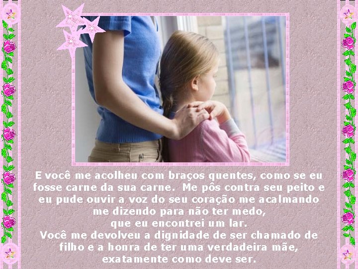 E você me acolheu com braços quentes, como se eu fosse carne da sua