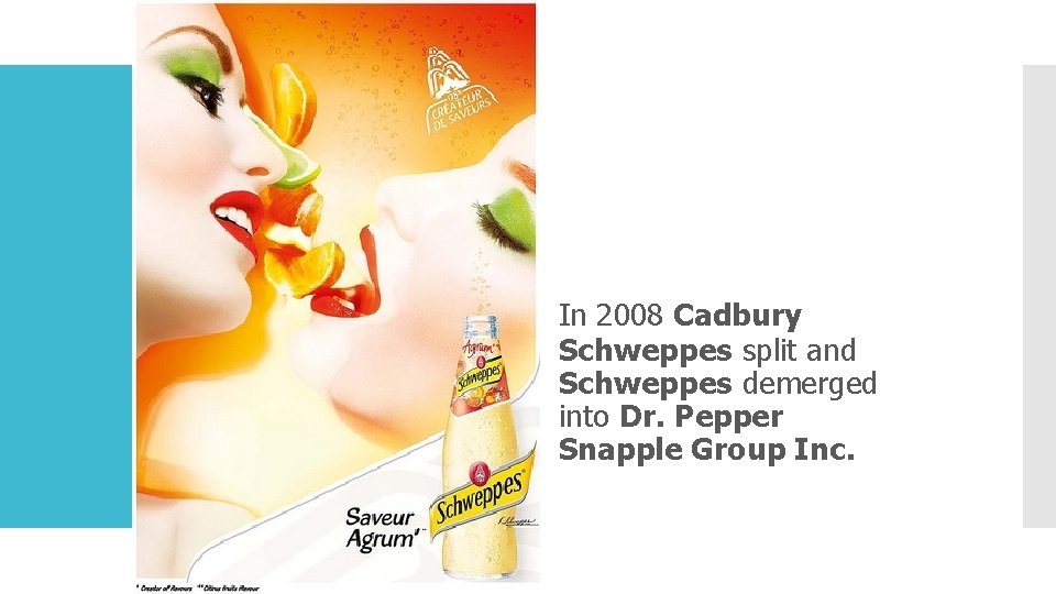 In 2008 Cadbury Schweppes split and Schweppes demerged into Dr. Pepper Snapple Group Inc.