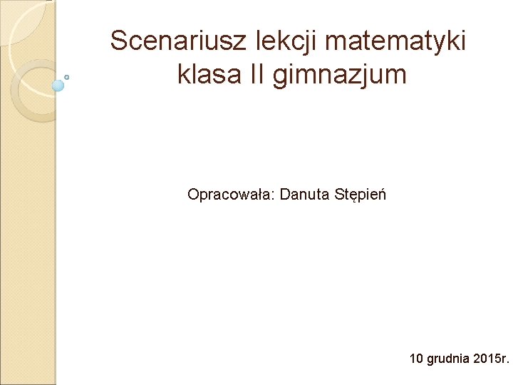 Scenariusz lekcji matematyki klasa II gimnazjum Opracowała: Danuta Stępień 10 grudnia 2015 r. 