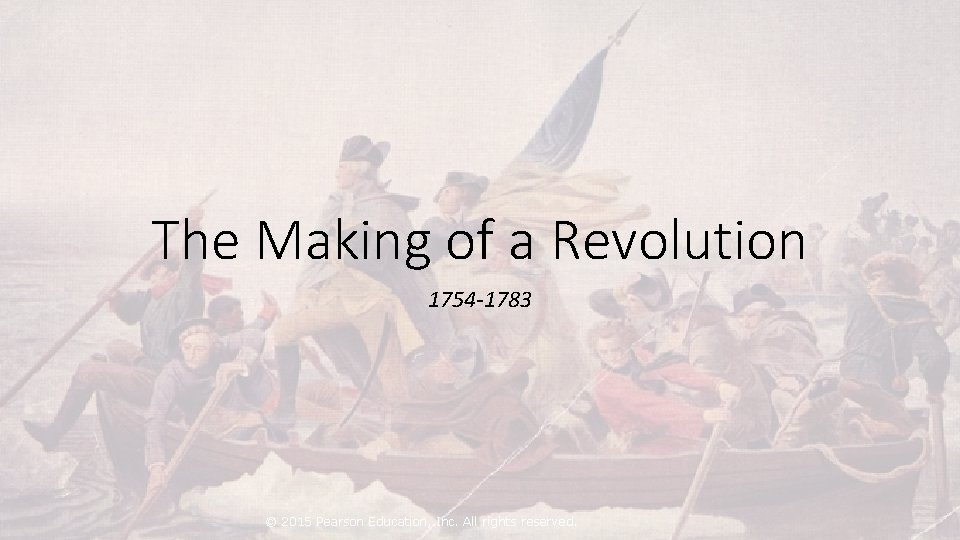 The Making of a Revolution 1754 -1783 © 2015 Pearson Education, Inc. All rights