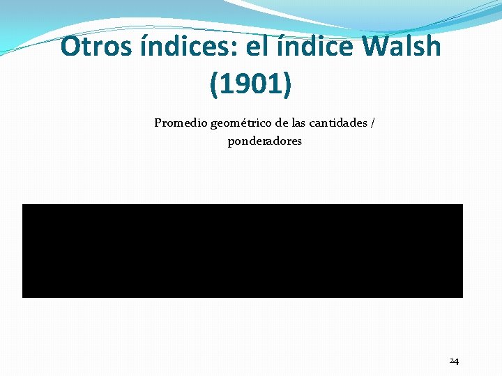 Otros índices: el índice Walsh (1901) Promedio geométrico de las cantidades / ponderadores 24