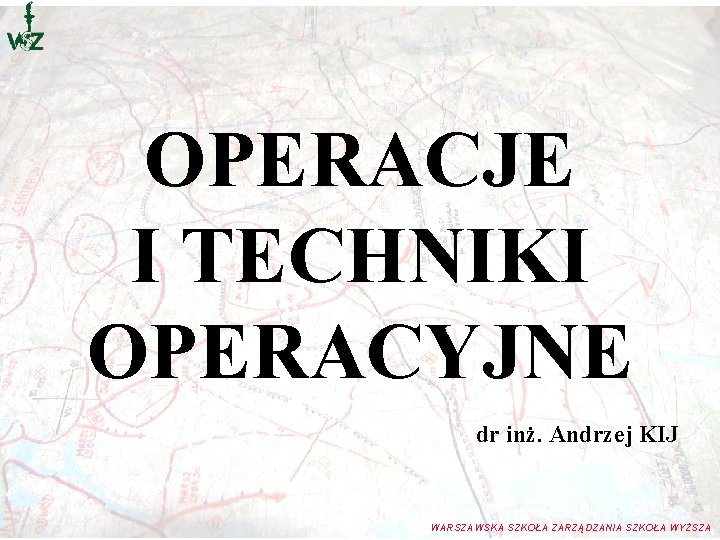OPERACJE I TECHNIKI OPERACYJNE dr inż. Andrzej KIJ WARSZAWSKA SZKOŁA ZARZĄDZANIA SZKOŁA WYŻSZA OPERACJE I TECHNIKI OPERACYJNE dr inż. Andrzej KIJ WARSZAWSKA SZKOŁA ZARZĄDZANIA SZKOŁA WYŻSZA