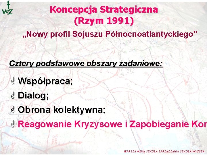 Koncepcja Strategiczna (Rzym 1991) „Nowy profil Sojuszu Północnoatlantyckiego” Cztery podstawowe obszary zadaniowe: G Współpraca; Koncepcja Strategiczna (Rzym 1991) „Nowy profil Sojuszu Północnoatlantyckiego” Cztery podstawowe obszary zadaniowe: G Współpraca;