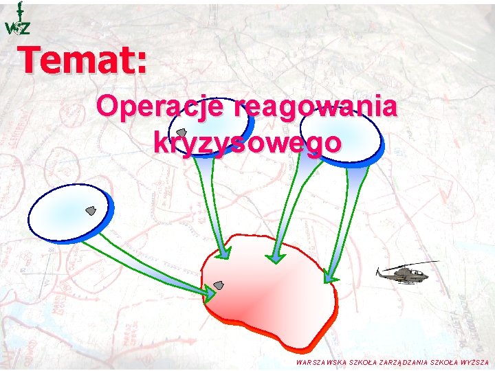 Temat: Operacje reagowania kryzysowego WARSZAWSKA SZKOŁA ZARZĄDZANIA SZKOŁA WYŻSZA Temat: Operacje reagowania kryzysowego WARSZAWSKA SZKOŁA ZARZĄDZANIA SZKOŁA WYŻSZA