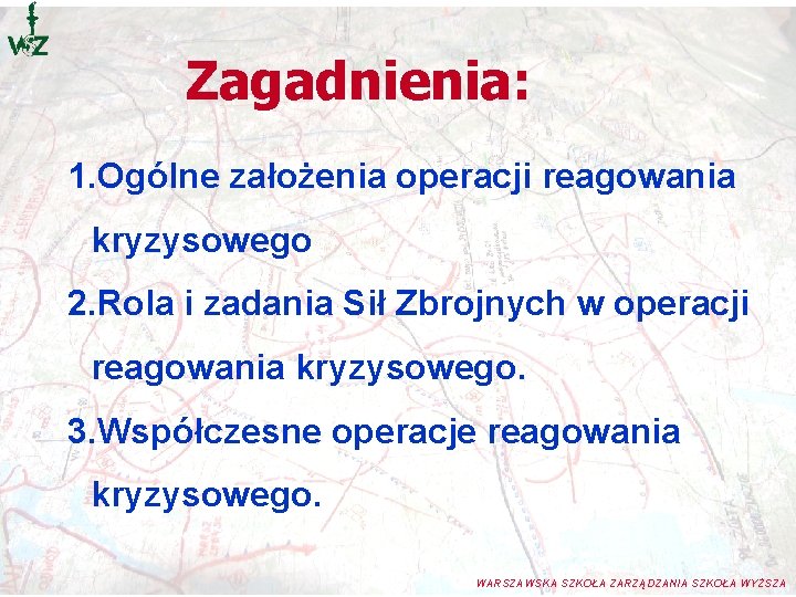 Zagadnienia: 1. Ogólne założenia operacji reagowania kryzysowego 2. Rola i zadania Sił Zbrojnych w Zagadnienia: 1. Ogólne założenia operacji reagowania kryzysowego 2. Rola i zadania Sił Zbrojnych w